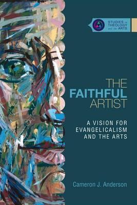 The Faithful Artist: A Vision for Evangelicalism and the Arts - Cameron J. Anderson