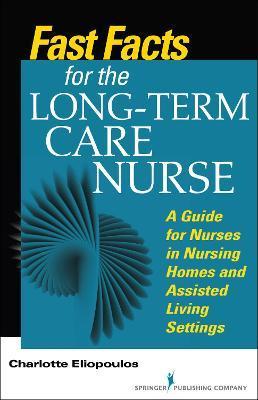 Fast Facts for the Long-Term Care Nurse: What Nursing Home and Assisted Living Nurses Need to Know in a Nutshell - Charlotte Eliopoulos