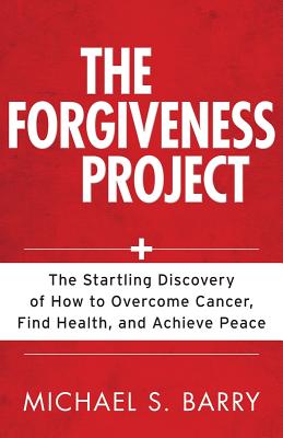 The Forgiveness Project: The Startling Discovery of How to Overcome Cancer, Find Health, and Achieve Peace - Michael Barry