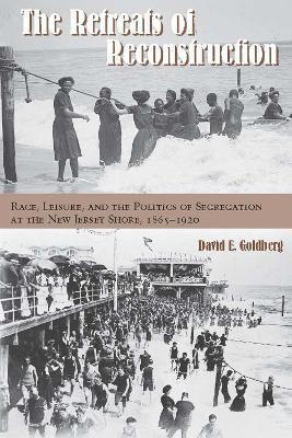 The Retreats of Reconstruction: Race, Leisure, and the Politics of Segregation at the New Jersey Shore, 1865-1920 - David E. Goldberg