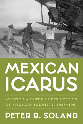 Mexican Icarus: Aviation and the Modernization of Mexican Identity, 1928-1960 - Peter B. Soland