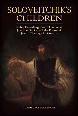 Soloveitchik's Children: Irving Greenberg, David Hartman, Jonathan Sacks, and the Future of Jewish Theology in America - Daniel Ross Goodman