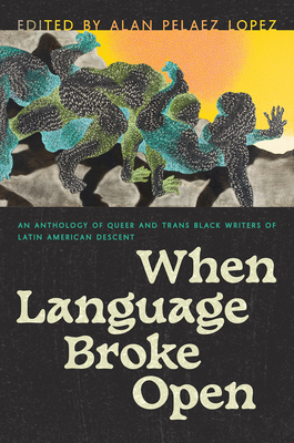 When Language Broke Open: An Anthology of Queer and Trans Black Writers of Latin American Descent - Alan Pelaez Lopez