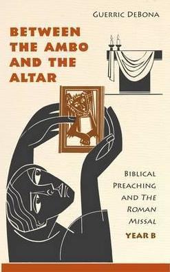 Between the Ambo and the Altar: Biblical Preaching and the Roman Missal, Year B - Guerric Debona