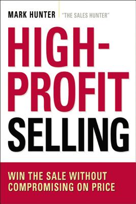 High-Profit Selling: Win the Sale Without Compromising on Price - Csp Mark Hunter