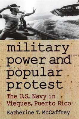 Military Power and Popular Protest: The U.S. Navy in Vieques, Puerto Rico - Katherine T. Mccaffrey