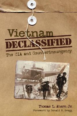 Vietnam Declassified: The CIA and Counterinsurgency - Thomas L. Ahern