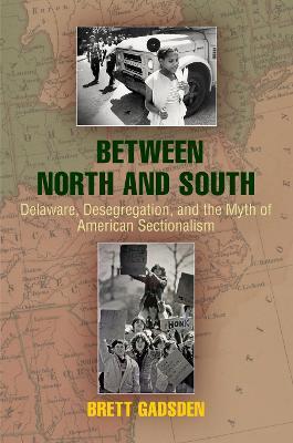 Between North and South: Delaware, Desegregation, and the Myth of American Sectionalism - Brett Gadsden