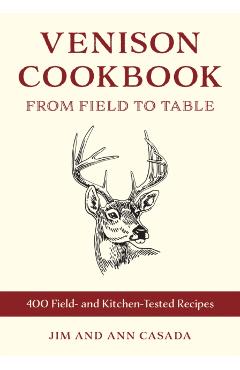 Venison Cookbook: From Field to Table, 400 Field- And Kitchen-Tested Recipes - Jim Casada