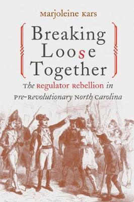 Breaking Loose Together: The Regulator Rebellion in Pre-Revolutionary North Carolina - Marjoleine Kars