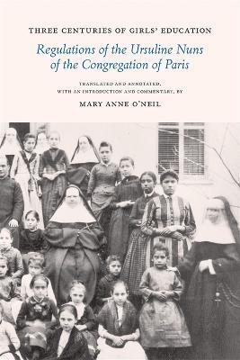 Three Centuries of Girls' Education: Regulations of the Ursuline Nuns of the Congregation of Paris - Mary Anne O'neil