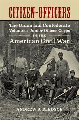 Citizen-Officers: The Union and Confederate Volunteer Junior Officer Corps in the American Civil War - Andrew S. Bledsoe