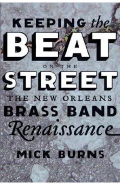 Keeping the Beat on the Street: The New Orleans Brass Band Renaissance - Mick Burns 