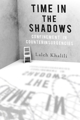 Time in the Shadows: Confinement in Counterinsurgencies - Laleh Khalili