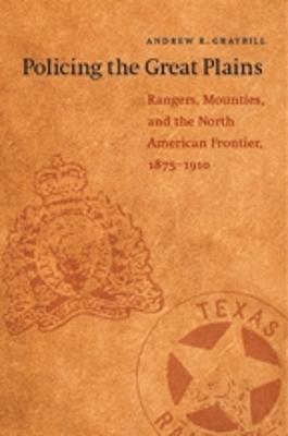 Policing the Great Plains: Rangers, Mounties, and the North American Frontier, 1875-1910 - Andrew R. Graybill