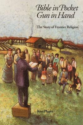 Bible in Pocket, Gun in Hand: The Story of Frontier Religion - Ross Phares