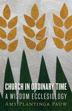 Church in Ordinary Time: A Wisdom Ecclesiology - Amy Plantinga Pauw