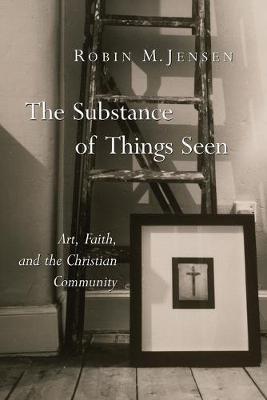 The Substance of Things Seen: Art, Faith, and the Christian Community - Robin M. Jensen