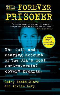 The Forever Prisoner: The Full and Searing Account of the Cia's Most Controversial Covert Program - Cathy Scott-clark
