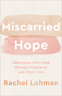 Miscarried Hope: Journeying with Jesus Through Pregnancy and Infant Loss - Rachel Lohman