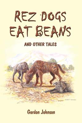 Rez Dogs Eat Beans: And Other Tales - Gordon Johnson