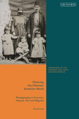 Picturing the Ottoman Armenian World: Photography in Erzerum, Harput, Van and Beyond - David Low