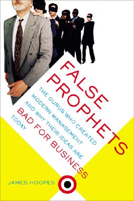 False Prophets: The Gurus Who Created Modern Management And Why Their Ideas Are Bad For Business Today - James Hoopes