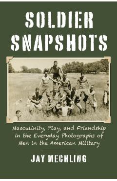 Coperta cărții 'Soldier Snapshots: Masculinity, Play, and Friendship in the Everyday Photographs of Men in the American Military - Jay'