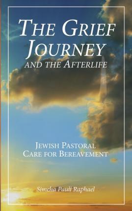 The Grief Journey and the Afterlife: Jewish Pastoral Care for Bereavement - Simcha Paull Raphael