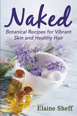 Naked: Botanical Recipes for Vibrant Skin and Healthy Hair - Sheff M. Elaine