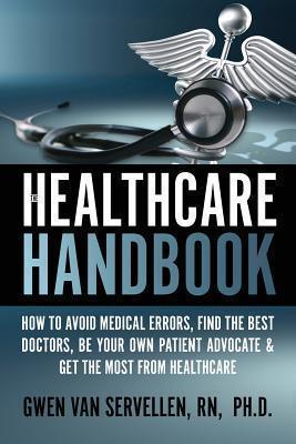 The Healthcare Handbook: How to Avoid Medical Errors, Find the Best Doctors, Be Your Own Patient Advocate & Get the Most from Healthcare - Gwen Van Servellen Ph. D.