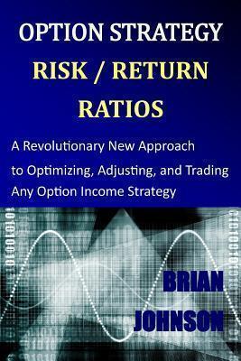 Option Strategy Risk / Return Ratios: A Revolutionary New Approach to Optimizing, Adjusting, and Trading Any Option Income Strategy - Brian Johnson