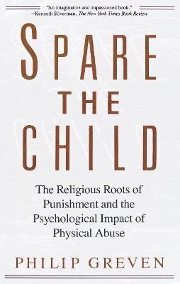 Spare the Child: The Religious Roots of Punishment and the Psychological Impact of Physical Abuse - Philip J. Greven