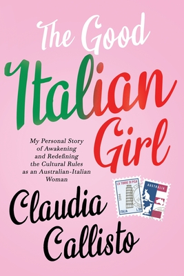 The Good Italian Girl: My Personal Story of Awakening and Redefining the Cultural Rules as an Australian-Italian Woman - Claudia Callisto