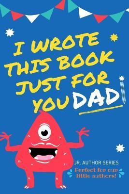 I Wrote This Book Just For You Dad!: Fill In The Blank Book For Dad/Father's Day/Birthday's And Christmas For Junior Authors Or To Just Say They Love - The Life Graduate Publishing Group