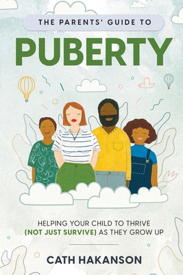The Parents' Guide to Puberty: Helping your child to thrive (not just survive) as they grow up - Cath Hakanson
