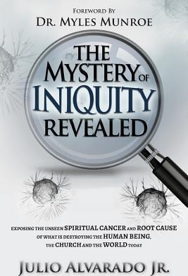 The Mystery of Iniquity Revealed: Exposing the Unseen SPIRITUAL CANCER and Root Cause of What is Destroying the Human Being, the Church and the World - Julio Alvarado Jr