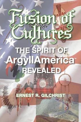 Fusion of Cultures: The Spirit of Argyllamerica Revealed - Ernest R. Gilchrist