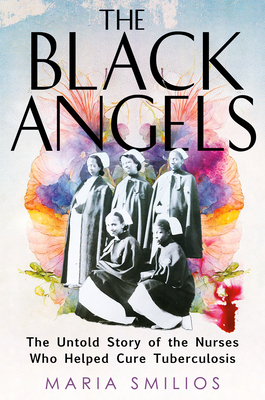The Black Angels: The Untold Story of the Nurses Who Helped Cure Tuberculosis - Maria Smilios