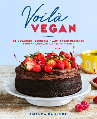 Voilà Vegan: 85 Decadent, Secretly Plant-Based Desserts from an American Pâtisserie in Paris - Amanda Bankert