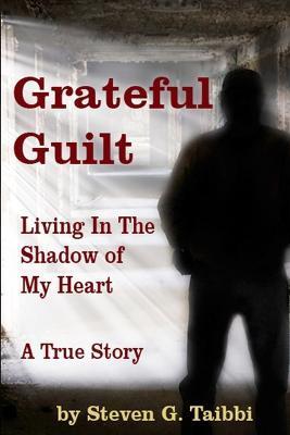 Grateful Guilt: Living in the Shadow of My Heart - Steven G. Taibbi