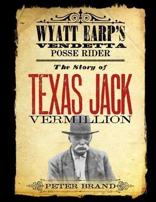 The Story of Texas Jack Vermillion: Wyatt Earp's Vendetta Posse Rider - Peter Brand