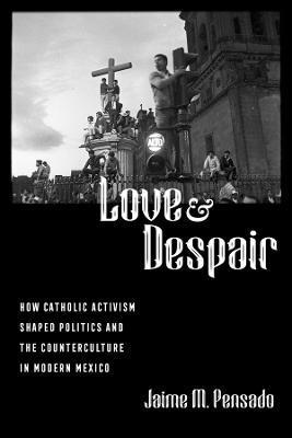 Love and Despair: How Catholic Activism Shaped Politics and the Counterculture in Modern Mexico - Jaime M. Pensado