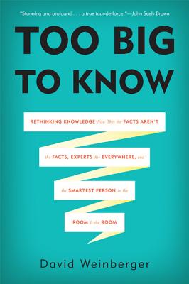 Too Big to Know: Rethinking Knowledge Now That the Facts Aren't the Facts, Experts Are Everywhere, and the Smartest Person in the Room - David Weinberger
