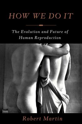 How We Do It: The Evolution and Future of Human Reproduction - Robert Martin