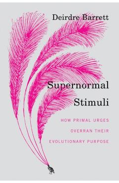 Supernormal Stimuli: How Primal Urges Overran Their Evolutionary Purpose - Deirdre Barrett