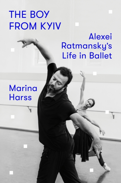 The Boy from Kyiv: Alexei Ratmansky's Life in Ballet - Marina Harss