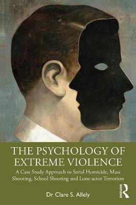 The Psychology of Extreme Violence: A Case Study Approach to Serial Homicide, Mass Shooting, School Shooting and Lone-Actor Terrorism - Clare Allely