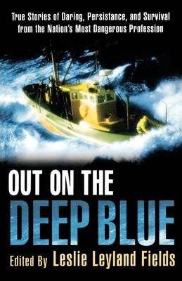 Out on the Deep Blue: True Stories of Daring, Persistence, and Survival from the Nation's Most Dangerous Profession - Leslie Leyland Fields