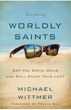 Coperta cărții 'Becoming Worldly Saints: Can You Serve Jesus and Still Enjoy Your Life? - Michael E. Wittmer'
